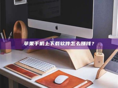 廊坊苹果手机上下载软件怎么赚钱？