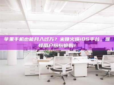 廊坊苹果手机也能月入过万？米赚火爆iOS平台，难怪用户纷纷抢购！