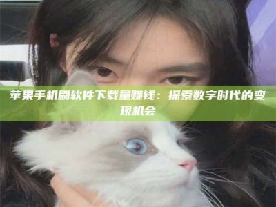 廊坊苹果手机刷软件下载量赚钱：探索数字时代的变现机会